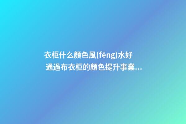 衣柜什么顏色風(fēng)水好 通過布衣柜的顏色提升事業(yè)運(yùn)勢(shì)